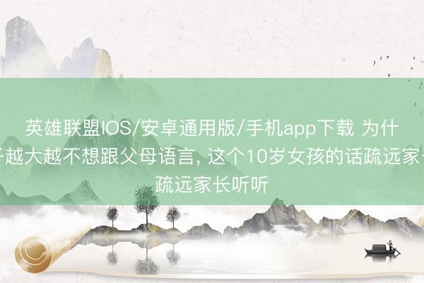 英雄联盟IOS/安卓通用版/手机app下载 为什么孩子越大越不想跟父母语言, 这个10岁女孩的话疏远家长听听