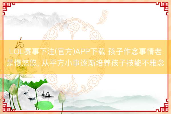 LOL赛事下注(官方)APP下载 孩子作念事情老是慢悠悠, 从平方小事逐渐培养孩子技能不雅念