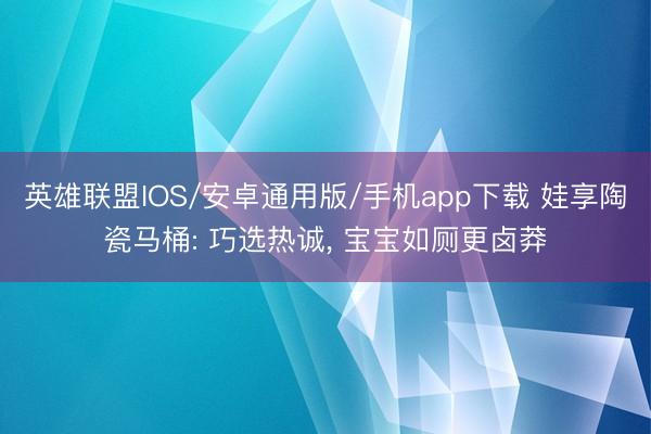 英雄联盟IOS/安卓通用版/手机app下载 娃享陶瓷马桶: 巧选热诚, 宝宝如厕更卤莽