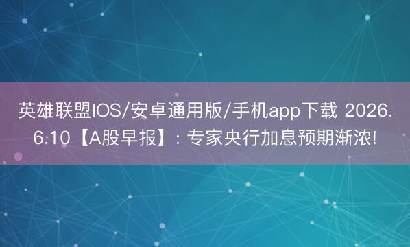 英雄联盟IOS/安卓通用版/手机app下载 2026.6.10【A股早报】: 专家央行加息预期渐浓!
