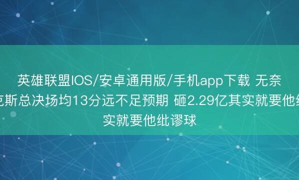 英雄联盟IOS/安卓通用版/手机app下载 无奈！福克斯总决场均13分远不足预期 砸2.29亿其实就要他纰谬球