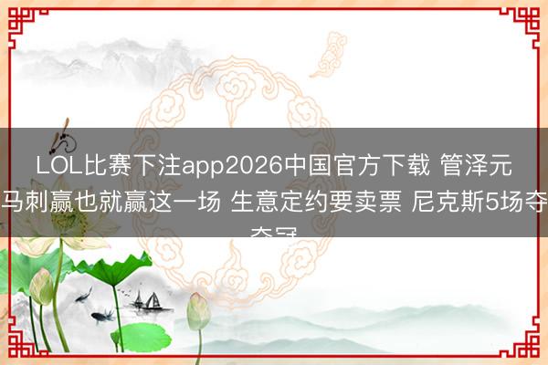 LOL比赛下注app2026中国官方下载 管泽元：马刺赢也就赢这一场 生意定约要卖票 尼克斯5场夺冠