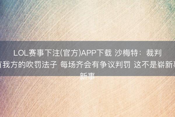 LOL赛事下注(官方)APP下载 沙梅特：裁判有我方的吹罚法子 每场齐会有争议判罚 这不是崭新事