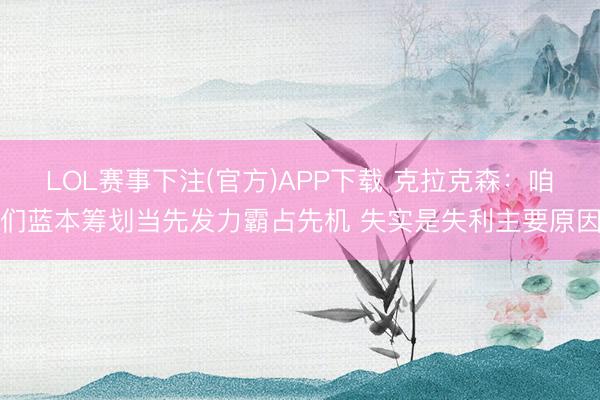 LOL赛事下注(官方)APP下载 克拉克森：咱们蓝本筹划当先发力霸占先机 失实是失利主要原因
