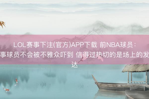 LOL赛事下注(官方)APP下载 前NBA球员：处事球员不会被不雅众吓到 信得过热切的是场上的发达