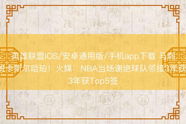 英雄联盟IOS/安卓通用版/手机app下载 马刺连选文班卡斯尔哈珀！火媒：NBA当场谢绝球队邻接3年获Top5签
