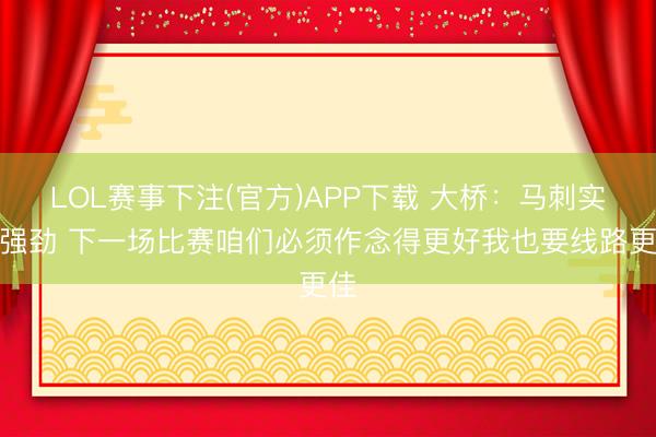 LOL赛事下注(官方)APP下载 大桥：马刺实力强劲 下一场比赛咱们必须作念得更好我也要线路更佳