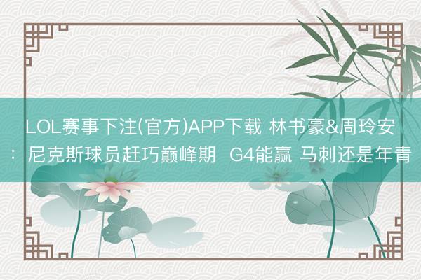 LOL赛事下注(官方)APP下载 林书豪&周玲安：尼克斯球员赶巧巅峰期  G4能赢 马刺还是年青