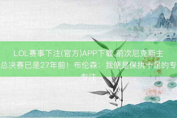 LOL赛事下注(官方)APP下载 前次尼克斯主场总决赛已是27年前！布伦森：我便是保执十足的专注