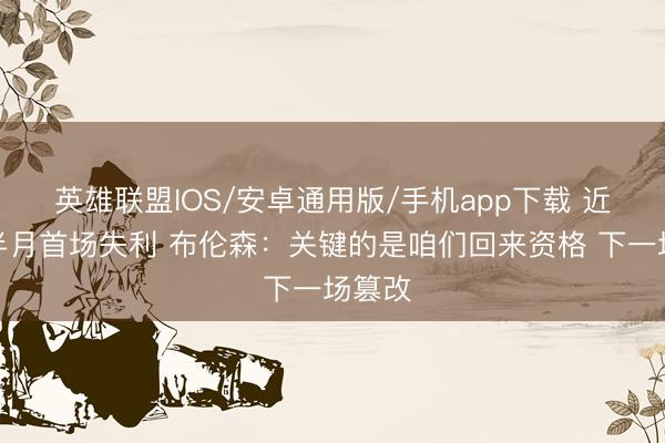英雄联盟IOS/安卓通用版/手机app下载 近一个半月首场失利 布伦森：关键的是咱们回来资格 下一场篡改