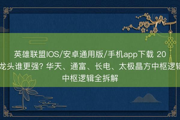 英雄联盟IOS/安卓通用版/手机app下载 2026封测龙头谁更强? 华天、通富、长电、太极晶方中枢逻辑全拆解