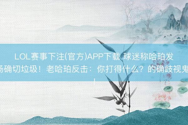 LOL赛事下注(官方)APP下载 球迷称哈珀发扬确切垃圾！老哈珀反击：你打得什么？的确歧视鬼！
