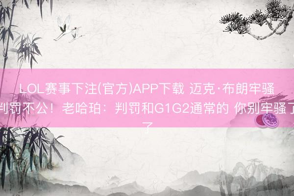 LOL赛事下注(官方)APP下载 迈克·布朗牢骚判罚不公!老哈珀:判罚和G1G2通常的 你别牢骚了