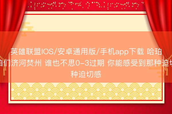 英雄联盟IOS/安卓通用版/手机app下载 哈珀：咱们济河焚州 谁也不思0-3过期 你能感受到那种迫切感