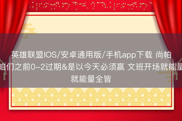英雄联盟IOS/安卓通用版/手机app下载 尚帕尼：咱们之前0-2过期&是以今天必须赢 文班开场就能量全皆