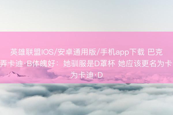 英雄联盟IOS/安卓通用版/手机app下载 巴克利簸弄卡迪·B体魄好：她驯服是D罩杯 她应该更名为卡迪·D
