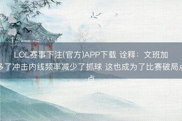 LOL赛事下注(官方)APP下载 诠释：文班加多了冲击内线频率减少了抓球 这也成为了比赛破局点