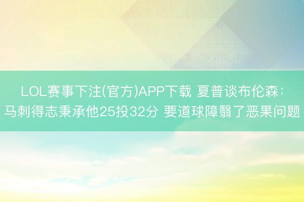 LOL赛事下注(官方)APP下载 夏普谈布伦森：马刺得志秉承他25投32分 要道球障翳了恶果问题