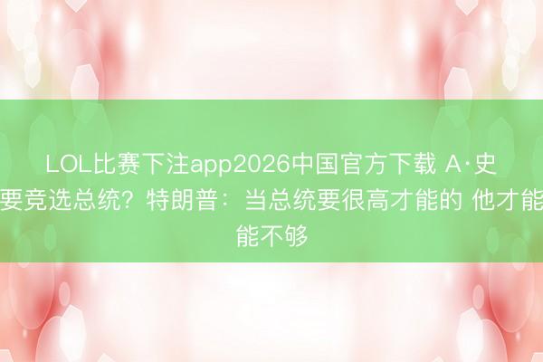 LOL比赛下注app2026中国官方下载 A·史小姐要竞选总统？特朗普：当总统要很高才能的 他才能不够