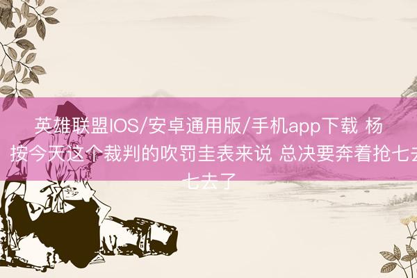 英雄联盟IOS/安卓通用版/手机app下载 杨鸣：按今天这个裁判的吹罚圭表来说 总决要奔着抢七去了