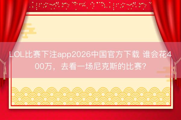 LOL比赛下注app2026中国官方下载 谁会花400万，去看一场尼克斯的比赛？