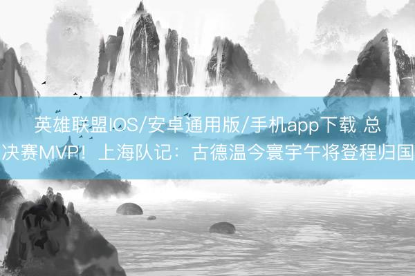 英雄联盟IOS/安卓通用版/手机app下载 总决赛MVP！上海队记：古德温今寰宇午将登程归国