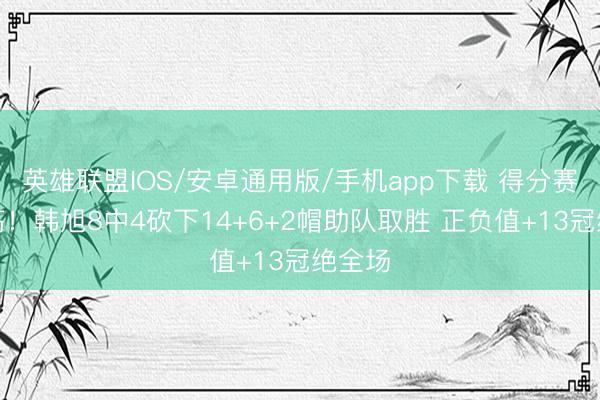 英雄联盟IOS/安卓通用版/手机app下载 得分赛季新高！韩旭8中4砍下14+6+2帽助队取胜 正负值+13冠绝全场
