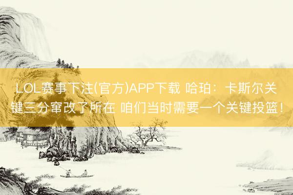 LOL赛事下注(官方)APP下载 哈珀：卡斯尔关键三分窜改了所在 咱们当时需要一个关键投篮！