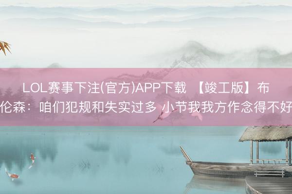 LOL赛事下注(官方)APP下载 【竣工版】布伦森：咱们犯规和失实过多 小节我我方作念得不好