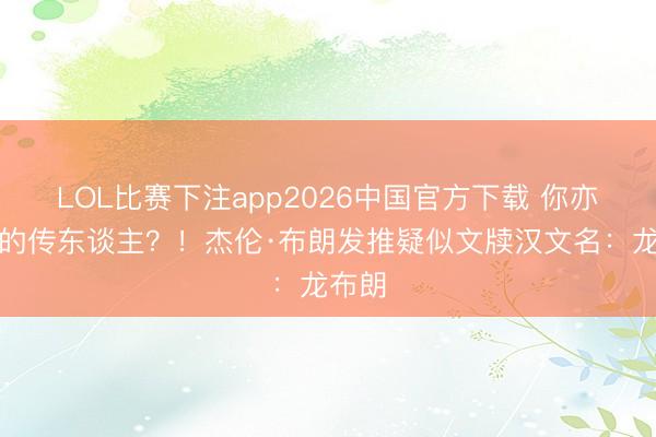 LOL比赛下注app2026中国官方下载 你亦然龙的传东谈主？！杰伦·布朗发推疑似文牍汉文名：龙布朗