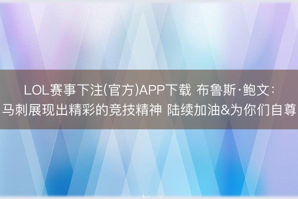 LOL赛事下注(官方)APP下载 布鲁斯·鲍文：马刺展现出精彩的竞技精神 陆续加油&为你们自尊