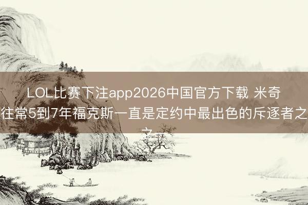 LOL比赛下注app2026中国官方下载 米奇：往常5到7年福克斯一直是定约中最出色的斥逐者之一
