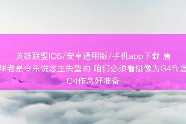 英雄联盟IOS/安卓通用版/手机app下载 唐斯：输球老是令东说念主失望的 咱们必须看摄像为G4作念好准备