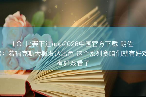 LOL比赛下注app2026中国官方下载 朗佐·鲍尔：若福克斯大概发达出色 这个系列赛咱们就有好戏看了