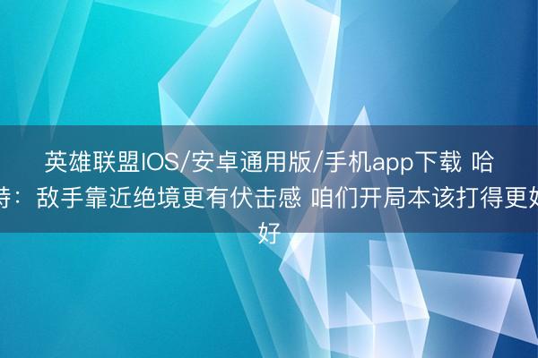 英雄联盟IOS/安卓通用版/手机app下载 哈特：敌手靠近绝境更有伏击感 咱们开局本该打得更好