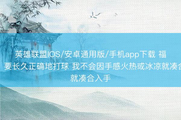 英雄联盟IOS/安卓通用版/手机app下载 福克斯：要长久正确地打球 我不会因手感火热或冰凉就凑合入手