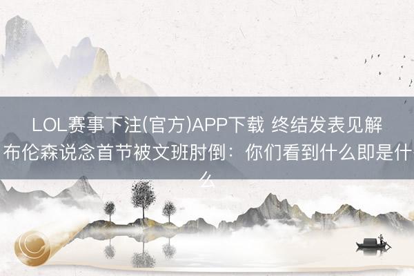 LOL赛事下注(官方)APP下载 终结发表见解！布伦森说念首节被文班肘倒：你们看到什么即是什么