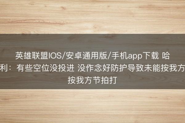英雄联盟IOS/安卓通用版/手机app下载 哈特道失利：有些空位没投进 没作念好防护导致未能按我方节拍打