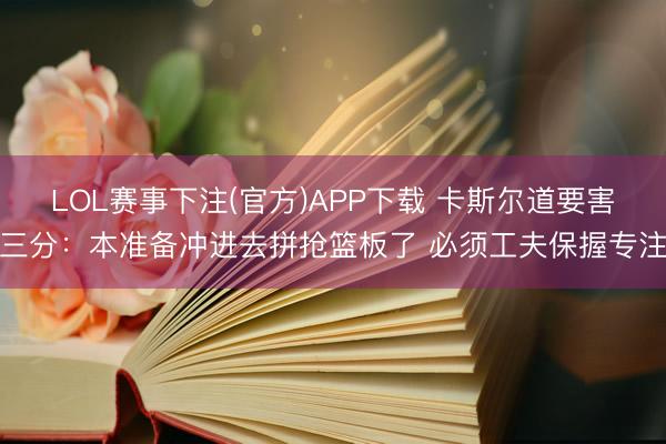 LOL赛事下注(官方)APP下载 卡斯尔道要害三分：本准备冲进去拼抢篮板了 必须工夫保握专注