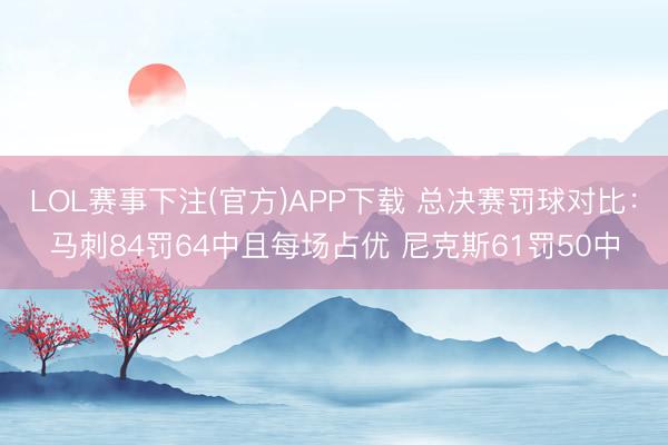 LOL赛事下注(官方)APP下载 总决赛罚球对比：马刺84罚64中且每场占优 尼克斯61罚50中