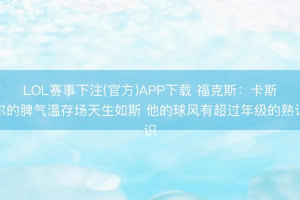 LOL赛事下注(官方)APP下载 福克斯：卡斯尔的脾气温存场天生如斯 他的球风有超过年级的熟识