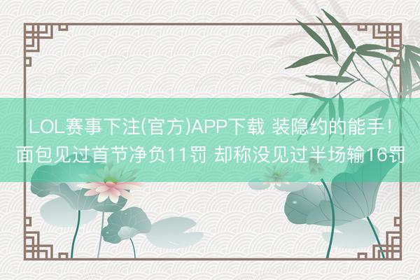 LOL赛事下注(官方)APP下载 装隐约的能手！面包见过首节净负11罚 却称没见过半场输16罚