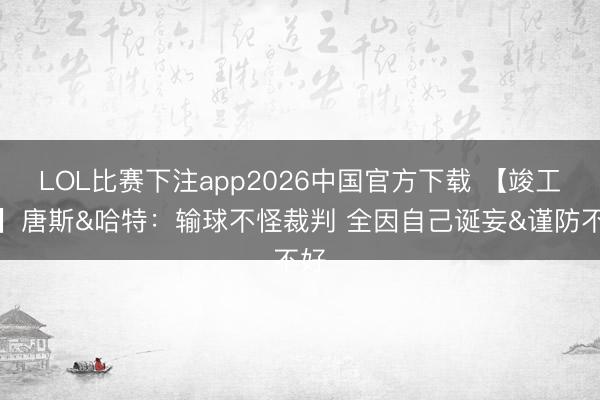 LOL比赛下注app2026中国官方下载 【竣工版】唐斯&哈特：输球不怪裁判 全因自己诞妄&谨防不好