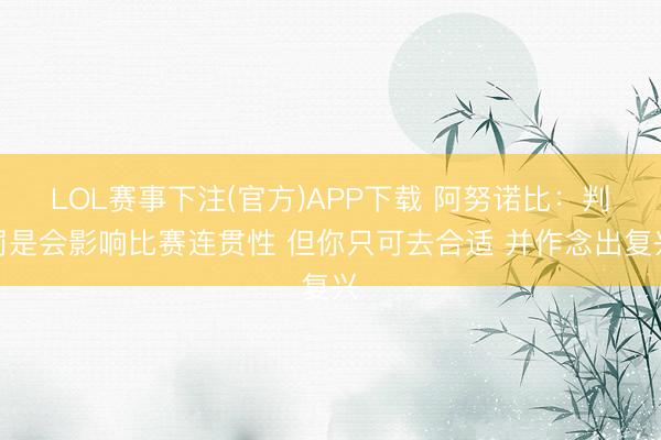 LOL赛事下注(官方)APP下载 阿努诺比：判罚是会影响比赛连贯性 但你只可去合适 并作念出复兴
