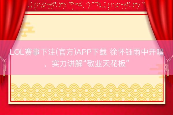 LOL赛事下注(官方)APP下载 徐怀钰雨中开唱，实力讲解“敬业天花板”