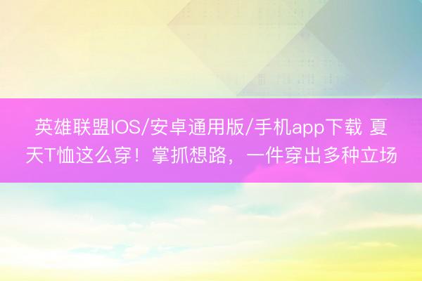 英雄联盟IOS/安卓通用版/手机app下载 夏天T恤这么穿！掌抓想路，一件穿出多种立场