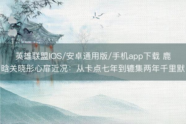 英雄联盟IOS/安卓通用版/手机app下载 鹿晗关晓彤心扉近况：从卡点七年到辘集两年千里默