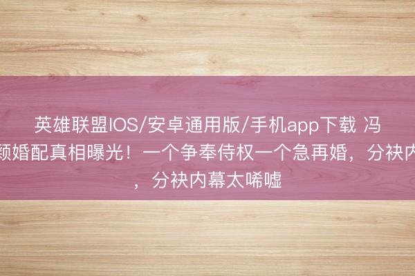 英雄联盟IOS/安卓通用版/手机app下载 冯绍峰赵丽颖婚配真相曝光！一个争奉侍权一个急再婚，分袂内幕太唏嘘