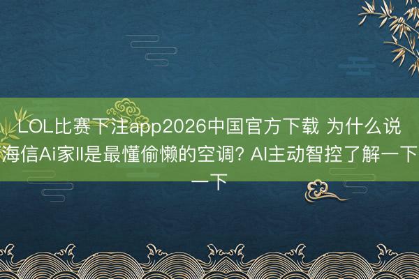 LOL比赛下注app2026中国官方下载 为什么说海信Ai家II是最懂偷懒的空调? AI主动智控了解一下