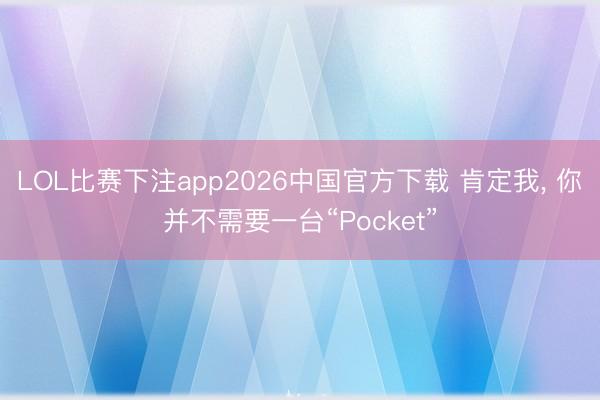 LOL比赛下注app2026中国官方下载 肯定我, 你并不需要一台“Pocket”